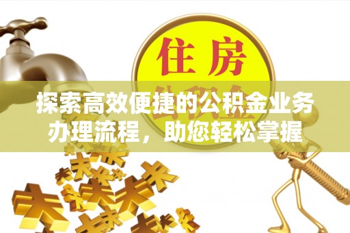 易县探索高效便捷的公积金业务办理流程，助您轻松掌握