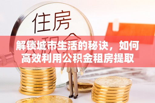 易县解锁城市生活的秘诀，如何高效利用公积金租房提取