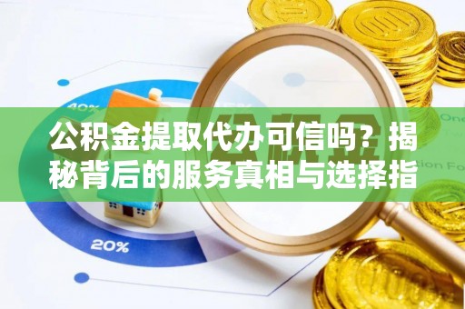 易县公积金提取代办可信吗？揭秘背后的服务真相与选择指南
