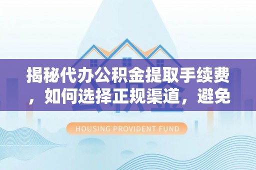 易县揭秘代办公积金提取手续费，如何选择正规渠道，避免上当受骗
