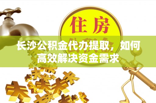 易县长沙公积金代办提取，如何高效解决资金需求