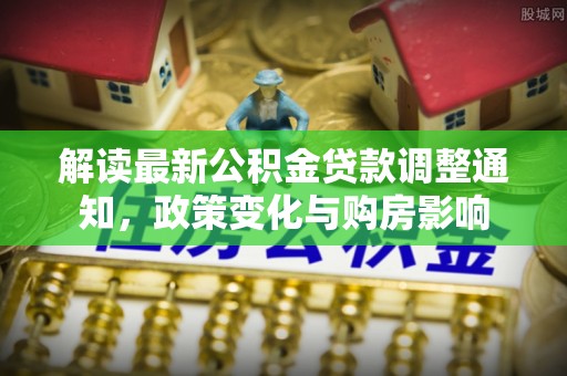易县解读最新公积金贷款调整通知，政策变化与购房影响