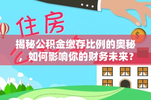 易县揭秘公积金缴存比例的奥秘，如何影响你的财务未来？