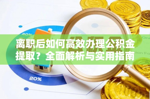 易县离职后如何高效办理公积金提取？全面解析与实用指南