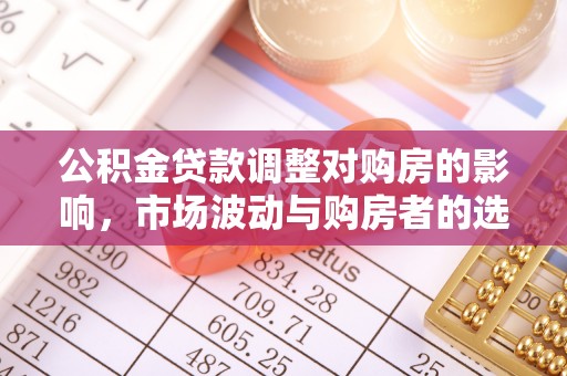 易县公积金贷款调整对购房的影响，市场波动与购房者的选择
