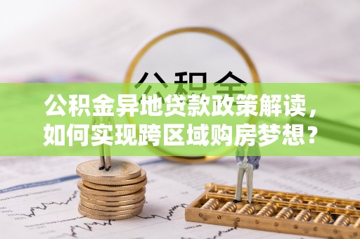 易县公积金异地贷款政策解读，如何实现跨区域购房梦想？