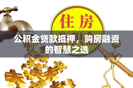易县公积金贷款抵押，购房融资的智慧之选