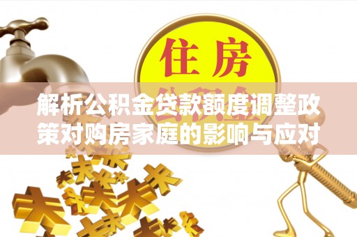 易县解析公积金贷款额度调整政策对购房家庭的影响与应对策略
