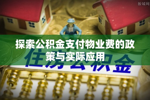易县探索公积金支付物业费的政策与实际应用