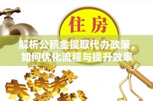 易县解析公积金提取代办政策，如何优化流程与提升效率