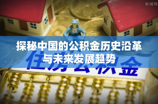 易县探秘中国的公积金历史沿革与未来发展趋势