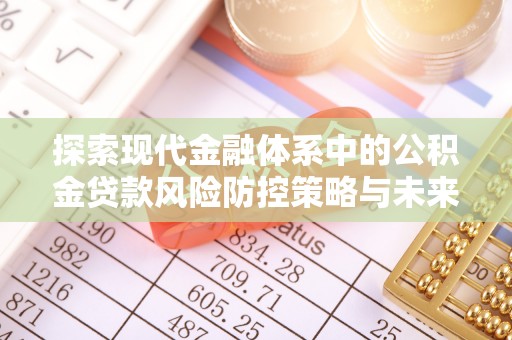 易县探索现代金融体系中的公积金贷款风险防控策略与未来发展趋势