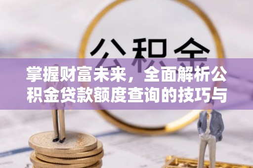 易县掌握财富未来，全面解析公积金贷款额度查询的技巧与策略