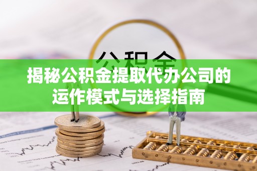 易县揭秘公积金提取代办公司的运作模式与选择指南
