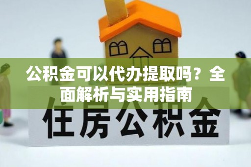易县公积金可以代办提取吗？全面解析与实用指南