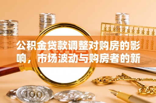 易县公积金贷款调整对购房的影响，市场波动与购房者的新选择