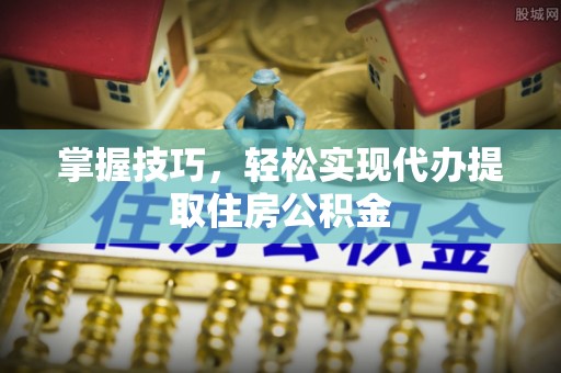 易县掌握技巧，轻松实现代办提取住房公积金