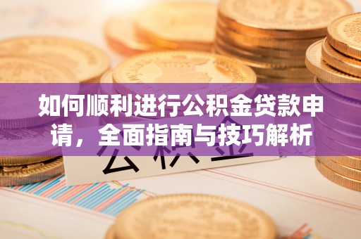 易县如何顺利进行公积金贷款申请，全面指南与技巧解析