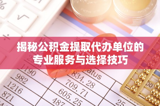 易县揭秘公积金提取代办单位的专业服务与选择技巧