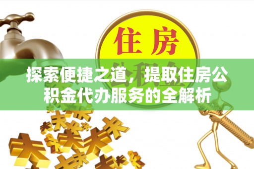 易县探索便捷之道，提取住房公积金代办服务的全解析