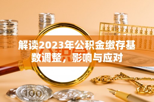 易县解读2023年公积金缴存基数调整，影响与应对