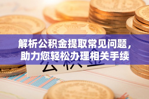 易县解析公积金提取常见问题，助力您轻松办理相关手续