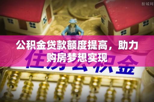 易县公积金贷款额度提高，助力购房梦想实现