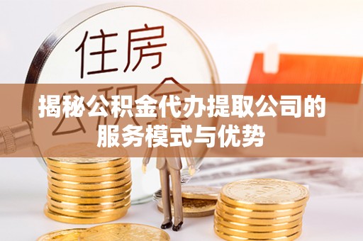 易县揭秘公积金代办提取公司的服务模式与优势