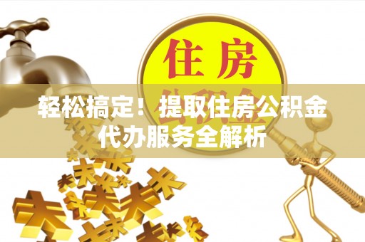 易县轻松搞定！提取住房公积金代办服务全解析