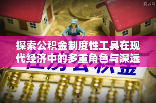 易县探索公积金制度性工具在现代经济中的多重角色与深远影响