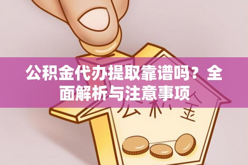 易县公积金代办提取靠谱吗？全面解析与注意事项