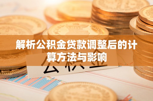 易县解析公积金贷款调整后的计算方法与影响
