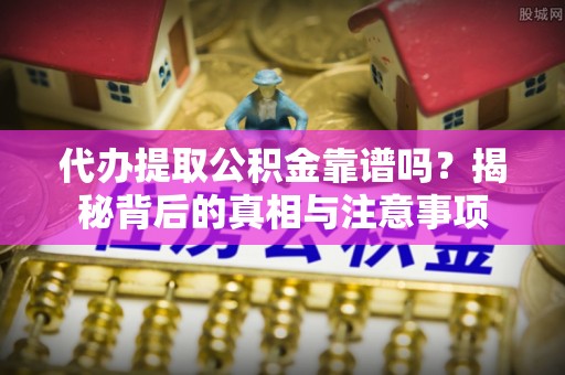 易县代办提取公积金靠谱吗？揭秘背后的真相与注意事项