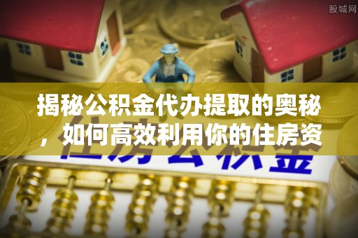 易县揭秘公积金代办提取的奥秘，如何高效利用你的住房资金
