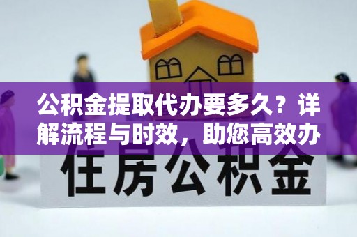 易县公积金提取代办要多久？详解流程与时效，助您高效办理