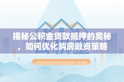 易县揭秘公积金贷款抵押的奥秘，如何优化购房融资策略