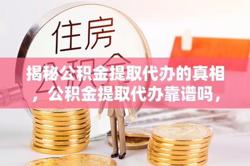 易县揭秘公积金提取代办的真相，公积金提取代办靠谱吗，如何选择专业服务？