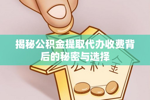 易县揭秘公积金提取代办收费背后的秘密与选择
