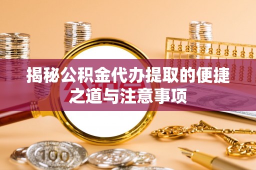 易县揭秘公积金代办提取的便捷之道与注意事项