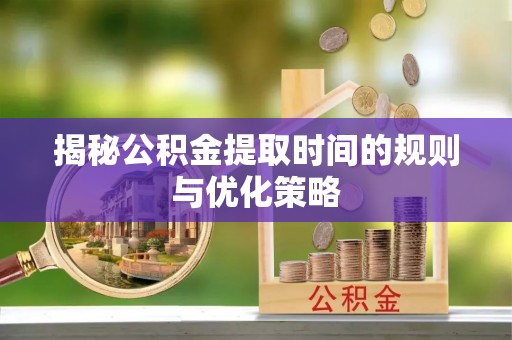 易县揭秘公积金提取时间的规则与优化策略