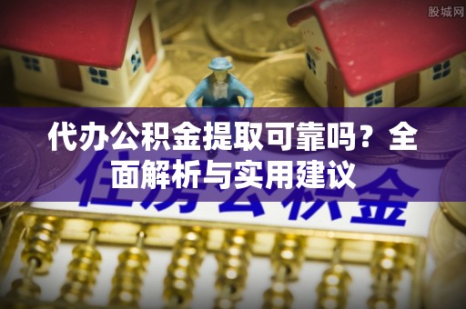易县代办公积金提取可靠吗？全面解析与实用建议