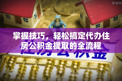 易县掌握技巧，轻松搞定代办住房公积金提取的全流程