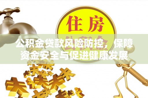 易县公积金贷款风险防控，保障资金安全与促进健康发展
