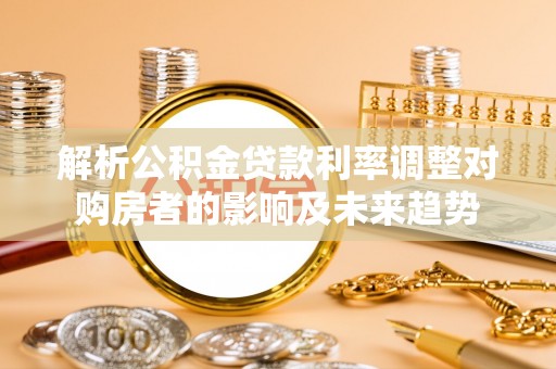 易县解析公积金贷款利率调整对购房者的影响及未来趋势