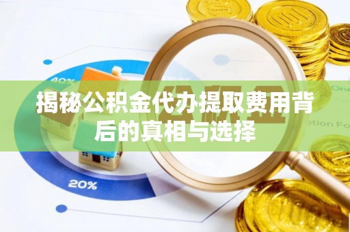易县揭秘公积金代办提取费用背后的真相与选择