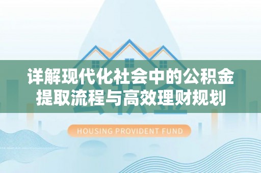 易县详解现代化社会中的公积金提取流程与高效理财规划