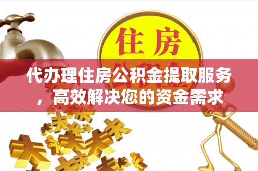 易县代办理住房公积金提取服务，高效解决您的资金需求