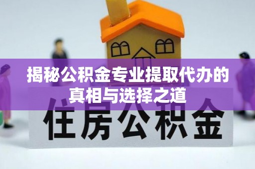 易县揭秘公积金专业提取代办的真相与选择之道