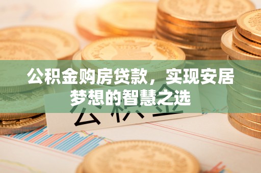 易县公积金购房贷款，实现安居梦想的智慧之选