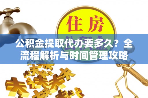 易县公积金提取代办要多久？全流程解析与时间管理攻略